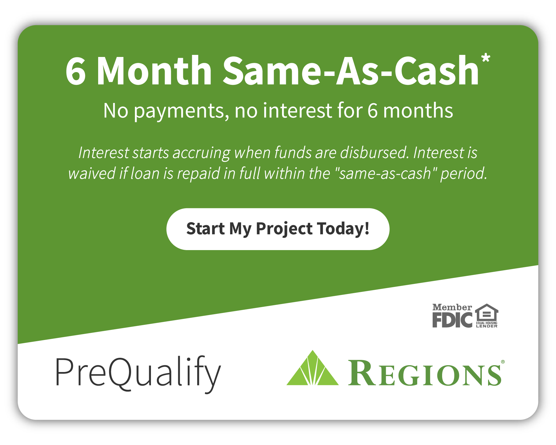 6 month same-as cash. No payments, no interest for 6 months. Interest starts accruing when funds are disbursed. Interest is waived if loan is repaid in full within the 'same as cash' period. Start my project today!