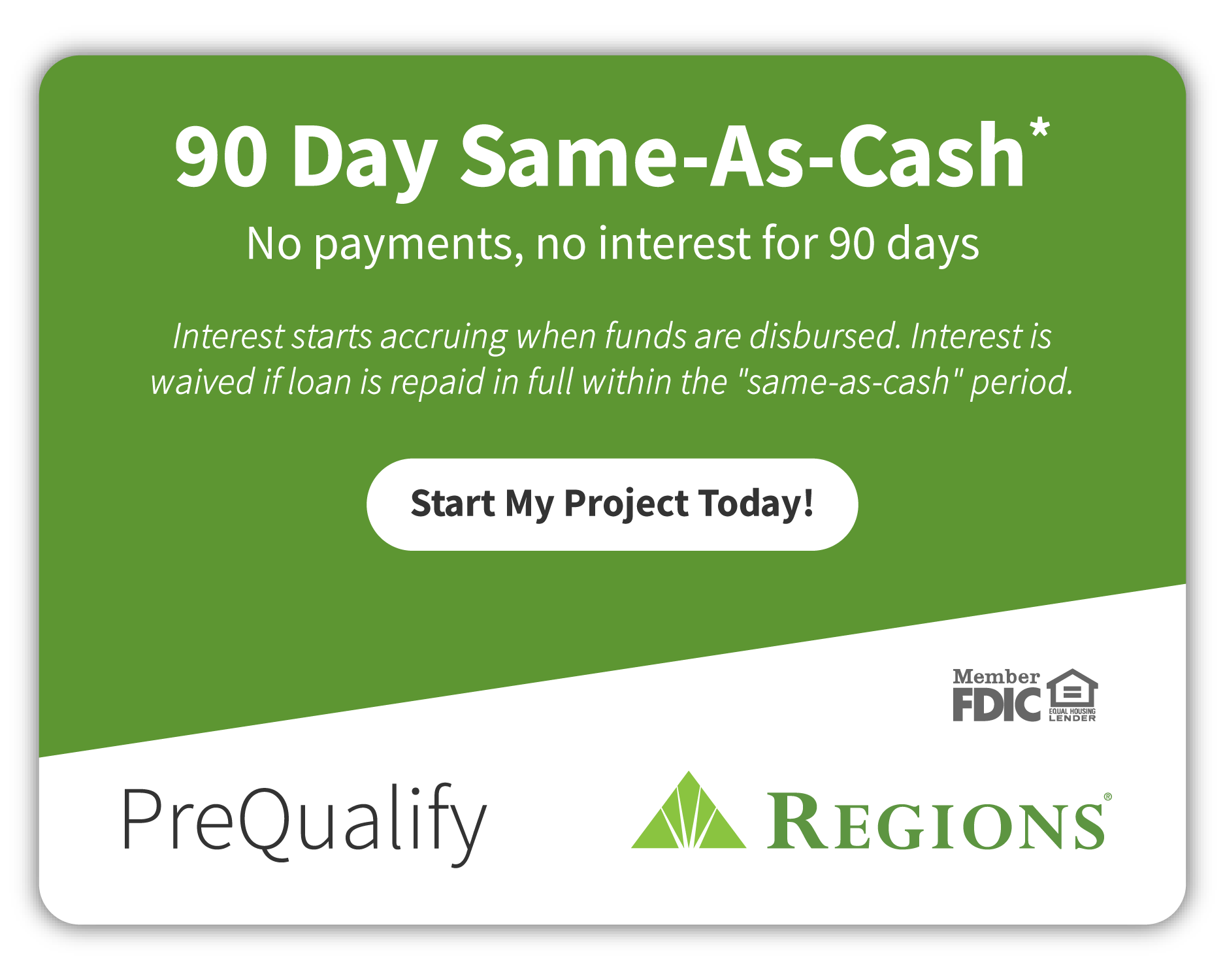 90 day same as cash. No payments, no interest for 90 days. Interest starts accruing when funds are disbursed. Interest is waived if loan is repaid in full within the same as cash period. Start my project today!